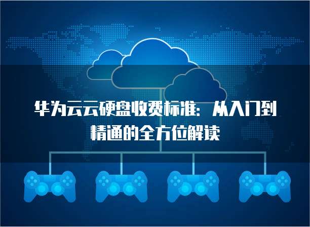 华为云云硬盘收费标准：从入门到精通的全方位解读