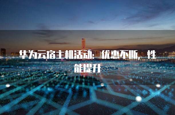 华为云宿主机活动:优惠不断,性能提升