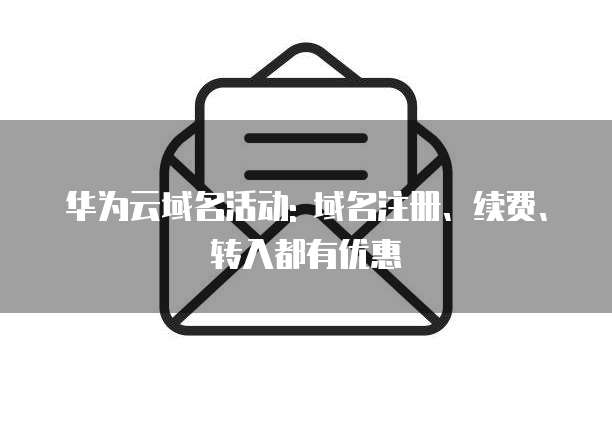 华为云域名活动: 域名注册、续费、转入都有优惠