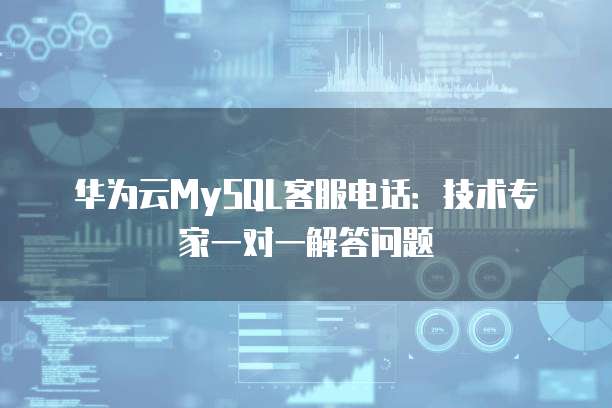 华为云MySQL客服电话:技术专家一对一解答问题