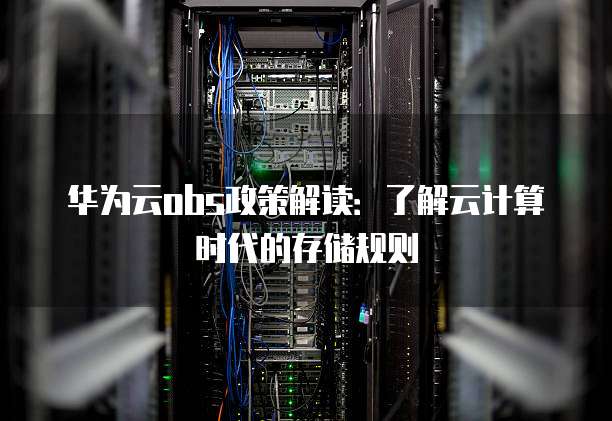 华为云obs政策解读:了解云计算时代的存储规则