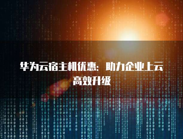 华为云宿主机优惠:助力企业上云高效升级