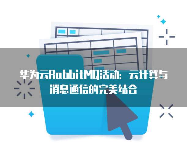 华为云RabbitMQ活动:云计算与消息通信的完美结合