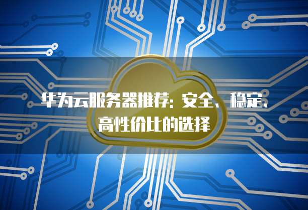 华为云服务器推荐: 安全、稳定、高性价比的选择