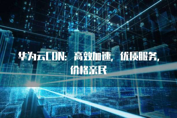 华为云CDN:高效加速,优质服务,价格亲民