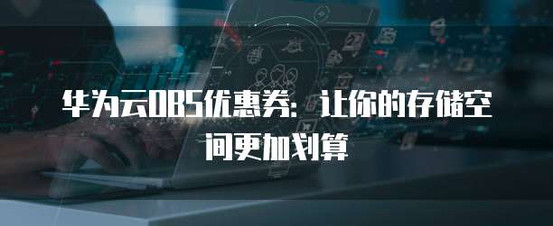华为云OBS优惠券:让你的存储空间更加划算