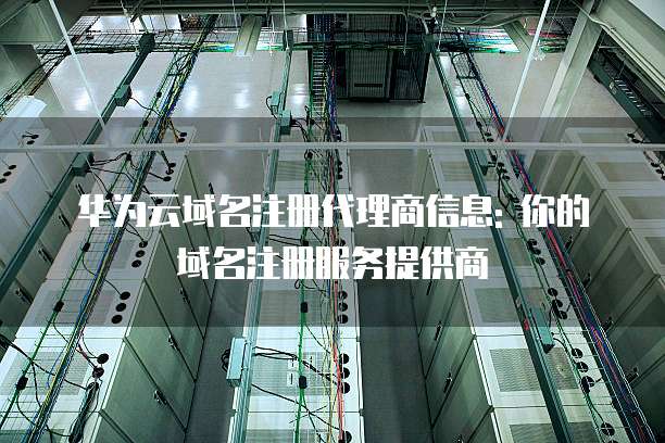 华为云域名注册代理商信息: 你的域名注册服务提供商