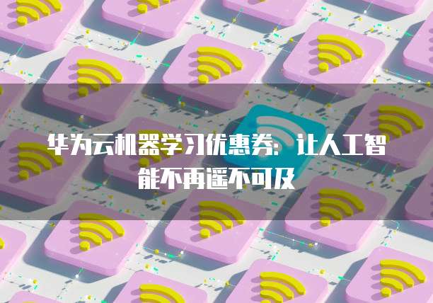 华为云机器学习优惠券:让人工智能不再遥不可及