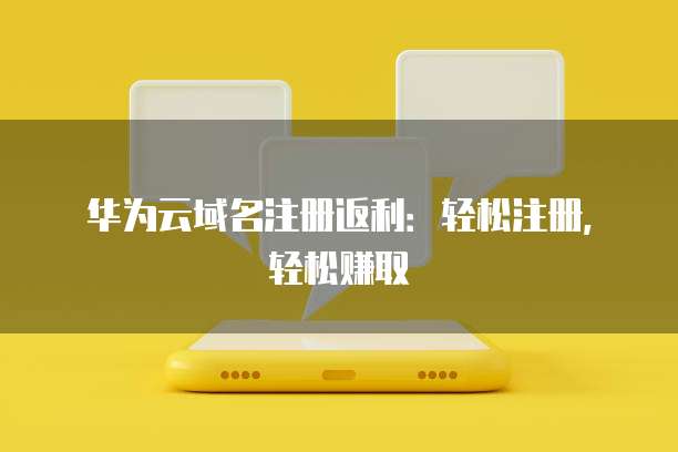 华为云域名注册返利：轻松注册，轻松赚取