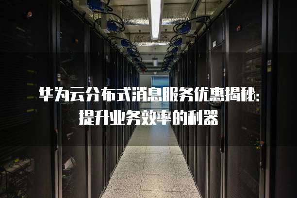 华为云分布式消息服务优惠揭秘:提升业务效率的利器