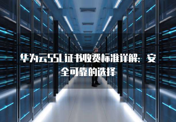华为云SSL证书收费标准详解:安全可靠的选择