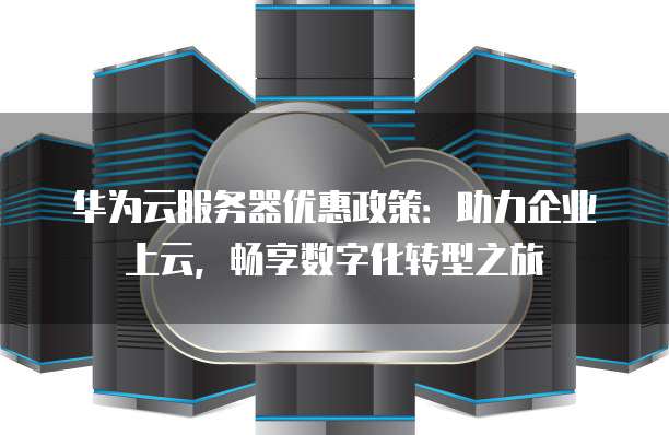 华为云服务器优惠政策:助力企业上云,畅享数字化转型之旅