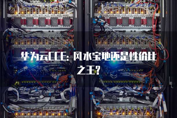 华为云CCE: 风水宝地还是性价比之王?