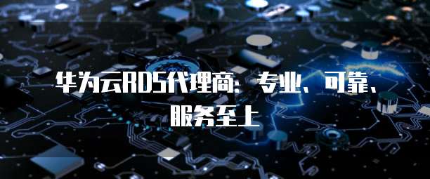 华为云RDS代理商:专业、可靠、服务至上