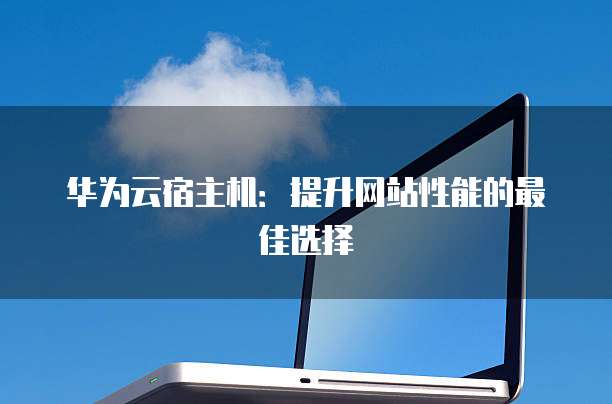 华为云宿主机:提升网站性能的最佳选择