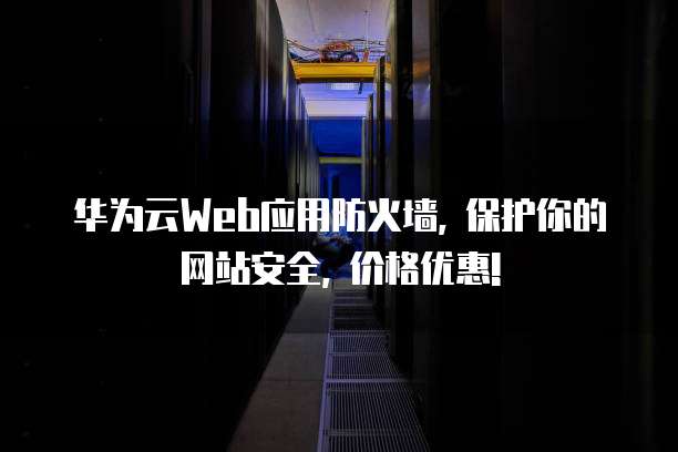 华为云Web应用防火墙, 保护你的网站安全, 价格优惠!