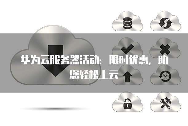 华为云服务器活动:限时优惠,助您轻松上云
