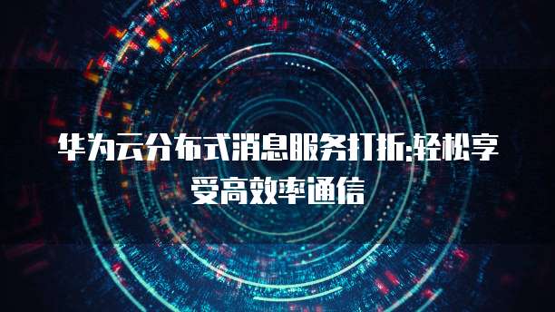 华为云分布式消息服务打折:轻松享受高效率通信