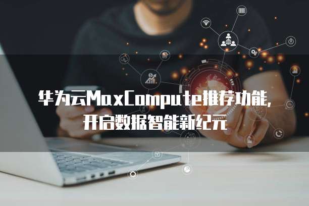 华为云MaxCompute推荐功能，开启数据智能新纪元