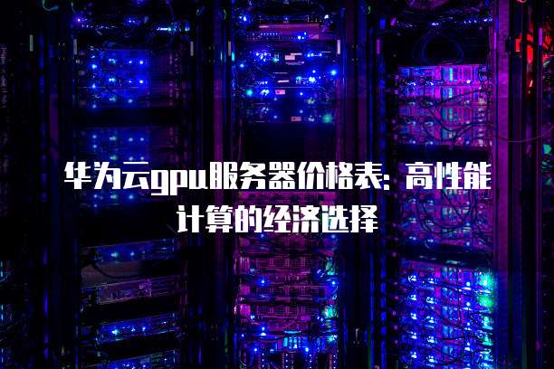 华为云gpu服务器价格表: 高性能计算的经济选择