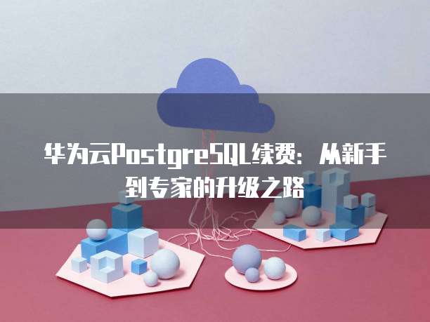 华为云PostgreSQL续费:从新手到专家的升级之路