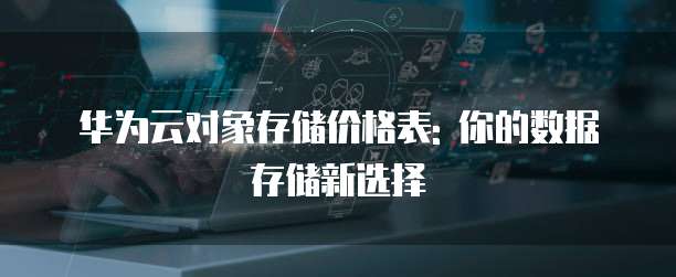 华为云对象存储价格表: 你的数据存储新选择