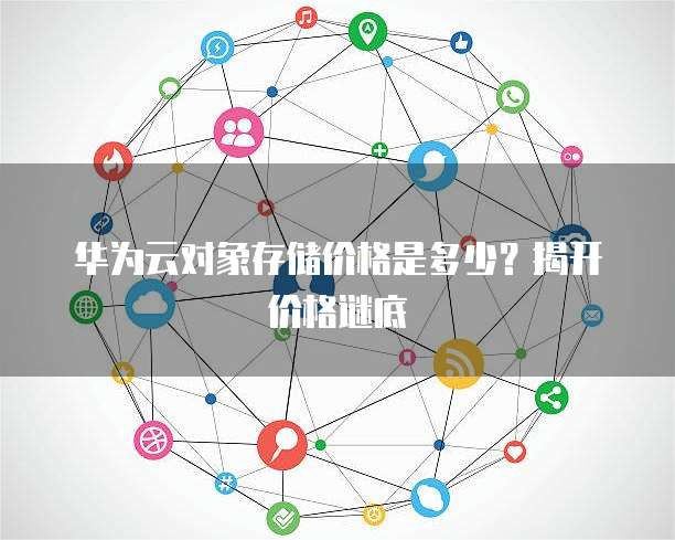 华为云对象存储价格是多少?揭开价格谜底