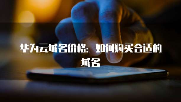 华为云域名价格:如何购买合适的域名