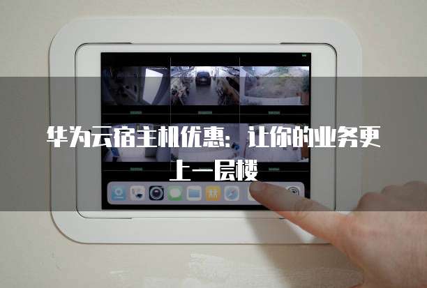 华为云宿主机优惠:让你的业务更上一层楼