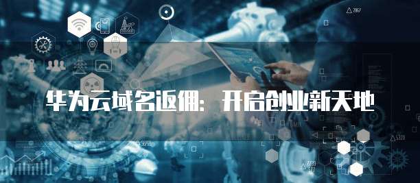 华为云域名返佣：开启创业新天地