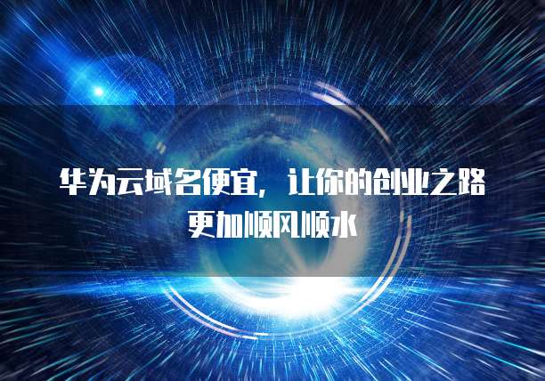 华为云域名便宜,让你的创业之路更加顺风顺水