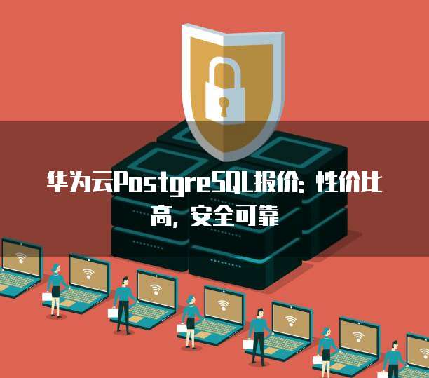 华为云PostgreSQL报价: 性价比高, 安全可靠