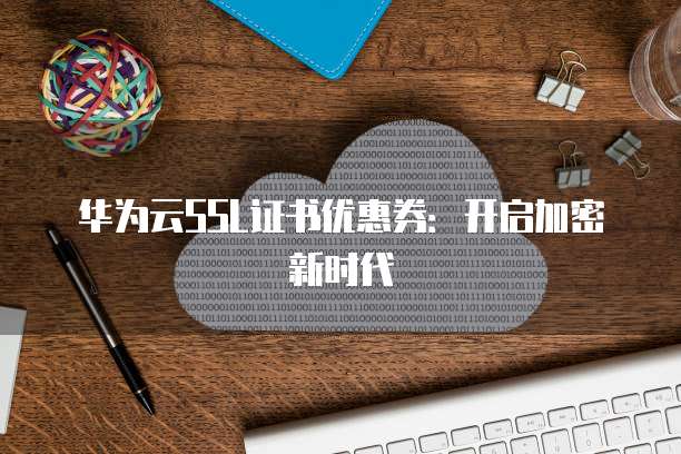 华为云SSL证书优惠券:开启加密新时代