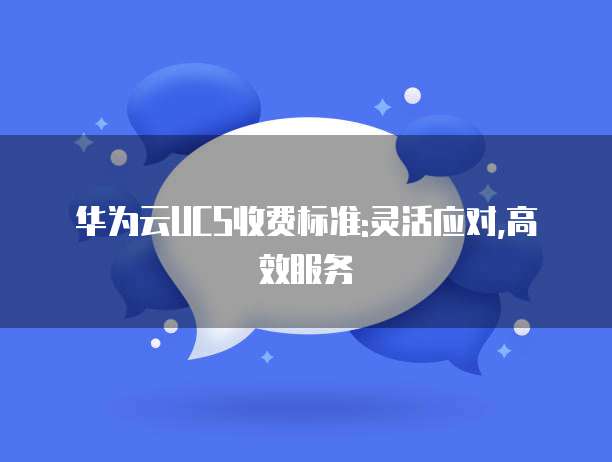 华为云UCS收费标准:灵活应对,高效服务