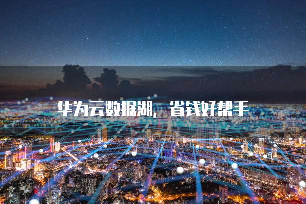 华为云数据湖，省钱好帮手