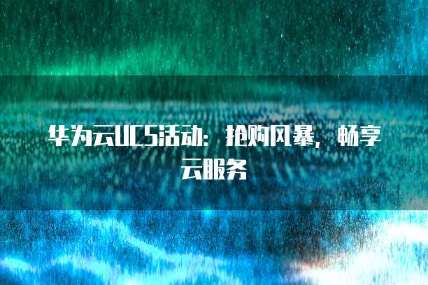 华为云UCS活动:抢购风暴,畅享云服务