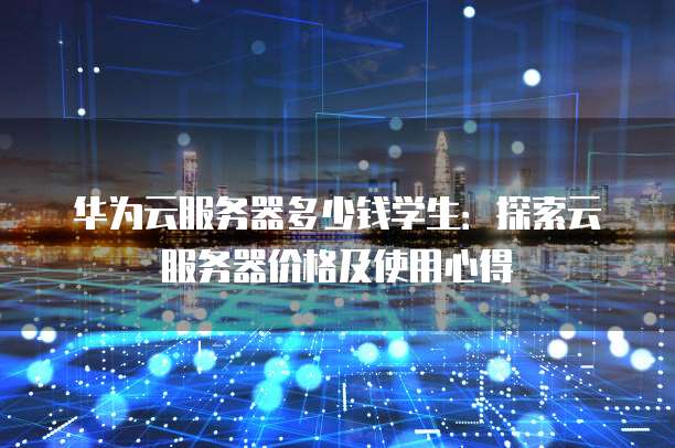 华为云服务器多少钱学生:探索云服务器价格及使用心得