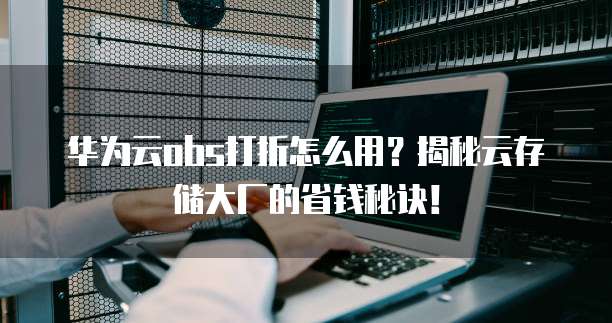 华为云obs打折怎么用?揭秘云存储大厂的省钱秘诀!