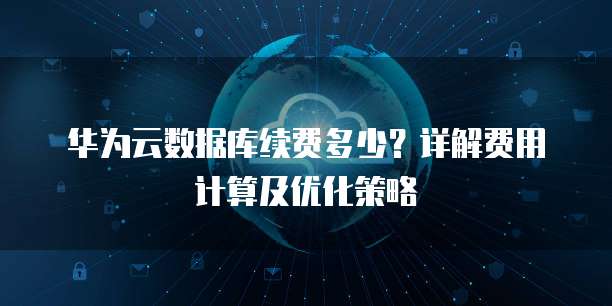华为云数据库续费多少?详解费用计算及优化策略