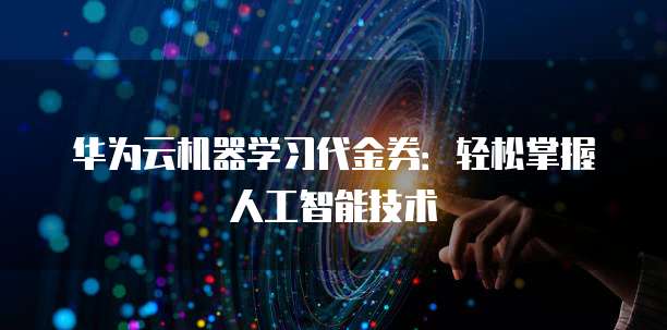 华为云机器学习代金券:轻松掌握人工智能技术