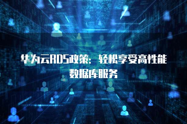 华为云RDS政策:轻松享受高性能数据库服务