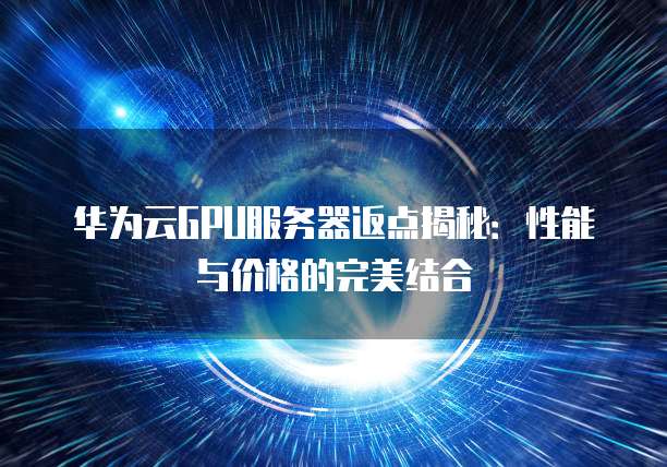 华为云GPU服务器返点揭秘:性能与价格的完美结合