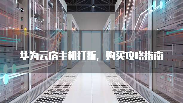 华为云宿主机打折，购买攻略指南
