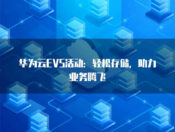 华为云EVS活动:轻松存储,助力业务腾飞
