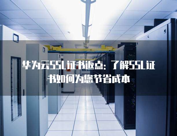 华为云SSL证书返点: 了解SSL证书如何为您节省成本