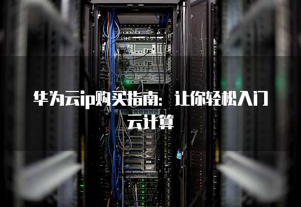 华为云ip购买指南:让你轻松入门云计算