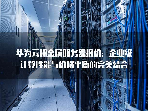 华为云裸金属服务器报价:企业级计算性能与价格平衡的完美结合