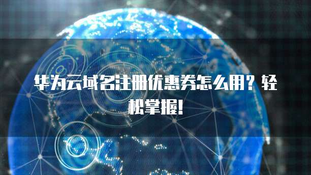 华为云域名注册优惠券怎么用?轻松掌握!
