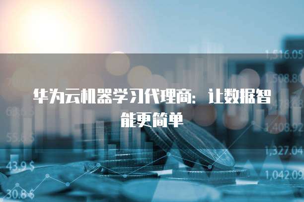 华为云机器学习代理商:让数据智能更简单