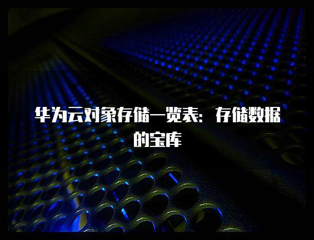 华为云对象存储一览表:存储数据的宝库